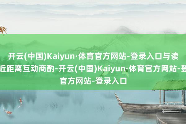 开云(中国)Kaiyun·体育官方网站-登录入口与读者粉丝近距离互动商酌-开云(中国)Kaiyun·体育官方网站-登录入口