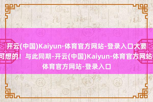 开云(中国)Kaiyun·体育官方网站-登录入口大要率是无法可想的！与此同期-开云(中国)Kaiyun·体育官方网站-登录入口