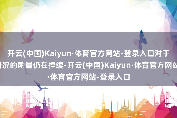 开云(中国)Kaiyun·体育官方网站-登录入口对于队列里面情况的酌量仍在捏续-开云(中国)Kaiyun·体育官方网站-登录入口