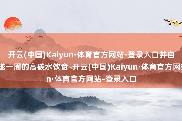 开云(中国)Kaiyun·体育官方网站-登录入口并自嘲谈：“聚拢一周的高碳水饮食-开云(中国)Kaiyun·体育官方网站-登录入口