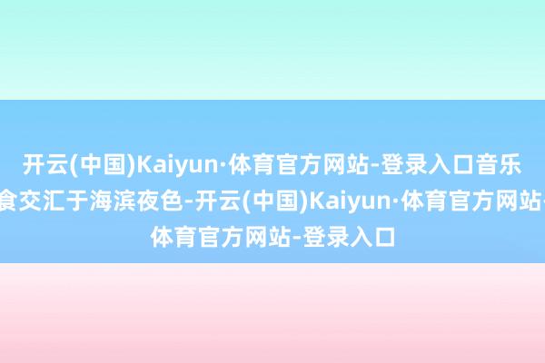 开云(中国)Kaiyun·体育官方网站-登录入口音乐与好意思食交汇于海滨夜色-开云(中国)Kaiyun·体育官方网站-登录入口