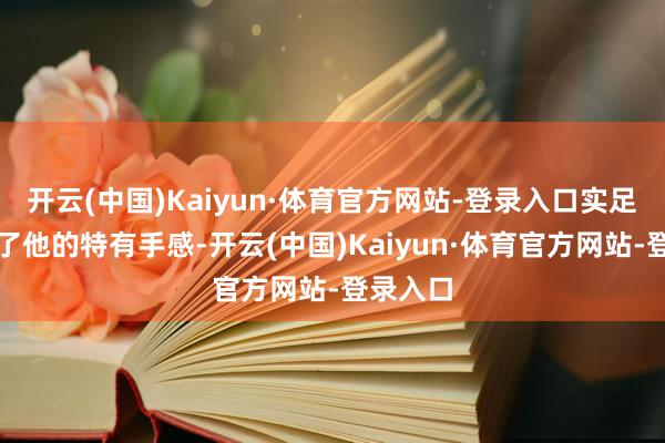 开云(中国)Kaiyun·体育官方网站-登录入口实足是看中了他的特有手感-开云(中国)Kaiyun·体育官方网站-登录入口