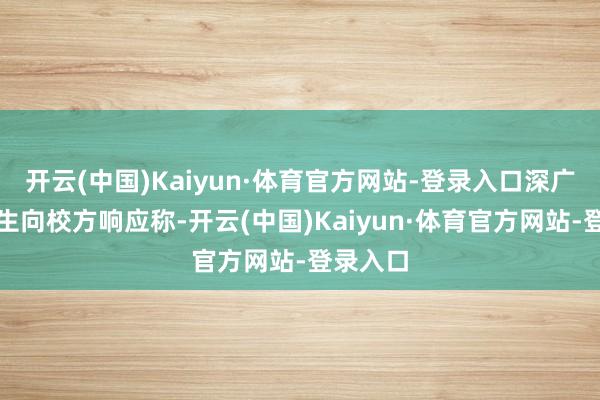 开云(中国)Kaiyun·体育官方网站-登录入口深广海外学生向校方响应称-开云(中国)Kaiyun·体育官方网站-登录入口