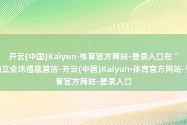 开云(中国)Kaiyun·体育官方网站-登录入口在“张园”确立全球氆氇首店-开云(中国)Kaiyun·体育官方网站-登录入口