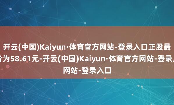 开云(中国)Kaiyun·体育官方网站-登录入口正股最新价为58.61元-开云(中国)Kaiyun·体育官方网站-登录入口