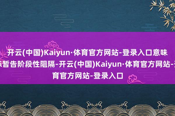 开云(中国)Kaiyun·体育官方网站-登录入口意味着该业态暂告阶段性阻隔-开云(中国)Kaiyun·体育官方网站-登录入口