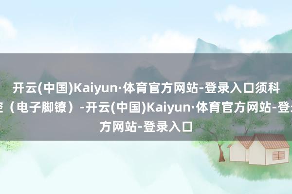 开云(中国)Kaiyun·体育官方网站-登录入口须科技监控（电子脚镣）-开云(中国)Kaiyun·体育官方网站-登录入口
