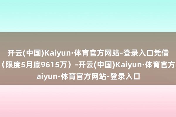 开云(中国)Kaiyun·体育官方网站-登录入口凭借近亿注册用户（限度5月底9615万）-开云(中国)Kaiyun·体育官方网站-登录入口
