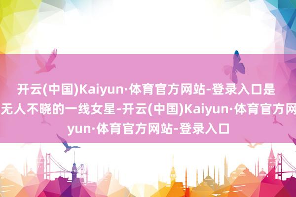 开云(中国)Kaiyun·体育官方网站-登录入口是 90 年代前后无人不晓的一线女星-开云(中国)Kaiyun·体育官方网站-登录入口