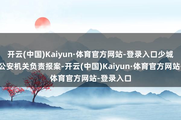 开云(中国)Kaiyun·体育官方网站-登录入口少城期间已向公安机关负责报案-开云(中国)Kaiyun·体育官方网站-登录入口