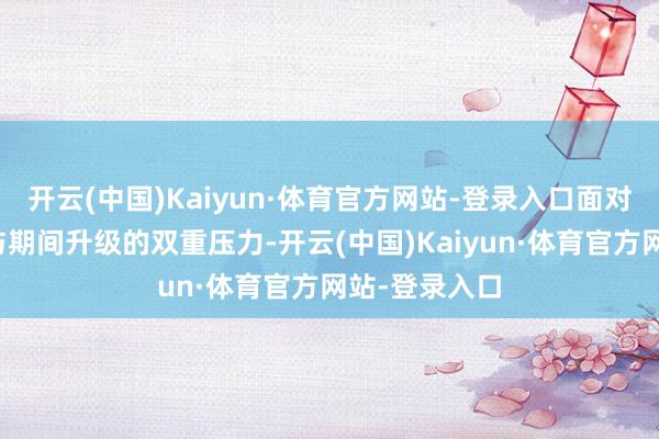 开云(中国)Kaiyun·体育官方网站-登录入口面对着节能减排与期间升级的双重压力-开云(中国)Kaiyun·体育官方网站-登录入口
