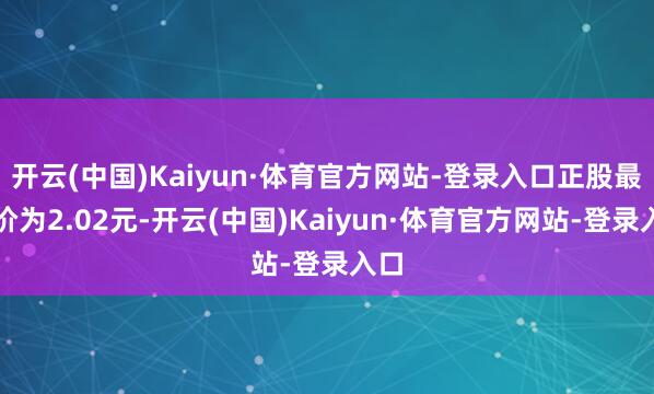 开云(中国)Kaiyun·体育官方网站-登录入口正股最新价为2.02元-开云(中国)Kaiyun·体育官方网站-登录入口