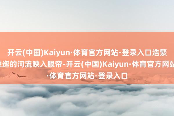 开云(中国)Kaiyun·体育官方网站-登录入口浩繁的草原与逶迤的河流映入眼帘-开云(中国)Kaiyun·体育官方网站-登录入口