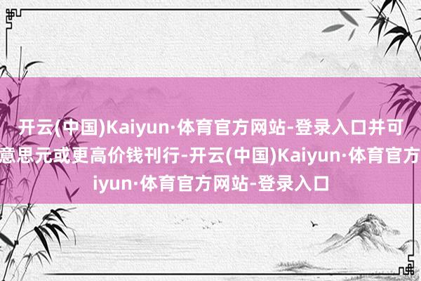 开云(中国)Kaiyun·体育官方网站-登录入口并可能以每股95好意思元或更高价钱刊行-开云(中国)Kaiyun·体育官方网站-登录入口