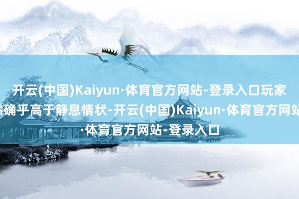开云(中国)Kaiyun·体育官方网站-登录入口玩家的能量蓦然确乎高于静息情状-开云(中国)Kaiyun·体育官方网站-登录入口