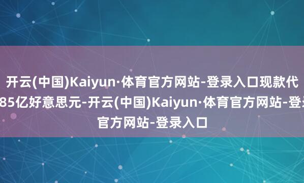 开云(中国)Kaiyun·体育官方网站-登录入口现款代价1.785亿好意思元-开云(中国)Kaiyun·体育官方网站-登录入口
