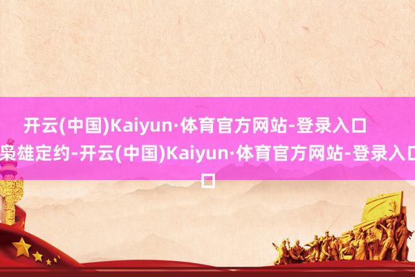 开云(中国)Kaiyun·体育官方网站-登录入口      枭雄定约-开云(中国)Kaiyun·体育官方网站-登录入口