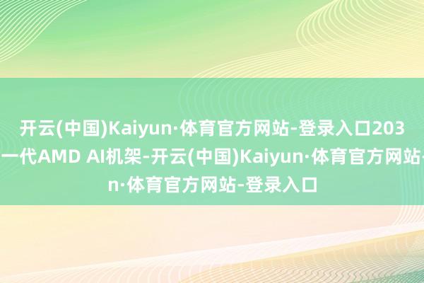 开云(中国)Kaiyun·体育官方网站-登录入口2030年2套新一代AMD AI机架-开云(中国)Kaiyun·体育官方网站-登录入口