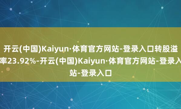 开云(中国)Kaiyun·体育官方网站-登录入口转股溢价率23.92%-开云(中国)Kaiyun·体育官方网站-登录入口