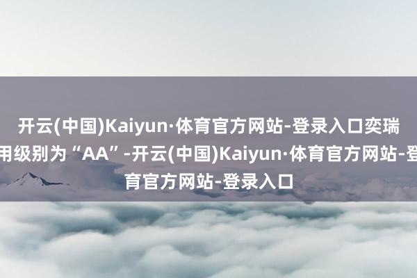 开云(中国)Kaiyun·体育官方网站-登录入口奕瑞转债信用级别为“AA”-开云(中国)Kaiyun·体育官方网站-登录入口