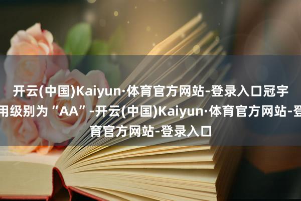 开云(中国)Kaiyun·体育官方网站-登录入口冠宇转债信用级别为“AA”-开云(中国)Kaiyun·体育官方网站-登录入口