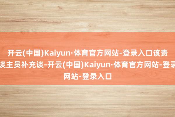开云(中国)Kaiyun·体育官方网站-登录入口该责任主谈主员补充谈-开云(中国)Kaiyun·体育官方网站-登录入口