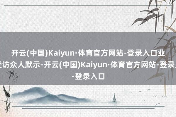 开云(中国)Kaiyun·体育官方网站-登录入口　　业内受访众人默示-开云(中国)Kaiyun·体育官方网站-登录入口