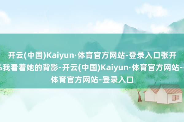 开云(中国)Kaiyun·体育官方网站-登录入口张开剩余69%我看着她的背影-开云(中国)Kaiyun·体育官方网站-登录入口