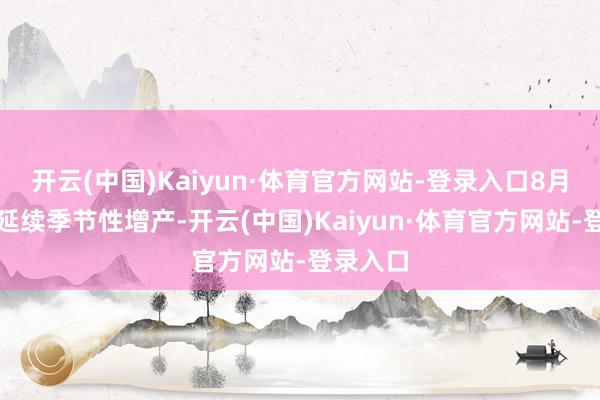开云(中国)Kaiyun·体育官方网站-登录入口8月棕榈油延续季节性增产-开云(中国)Kaiyun·体育官方网站-登录入口