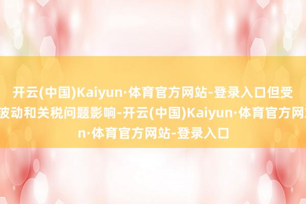 开云(中国)Kaiyun·体育官方网站-登录入口但受宏不雅经济波动和关税问题影响-开云(中国)Kaiyun·体育官方网站-登录入口