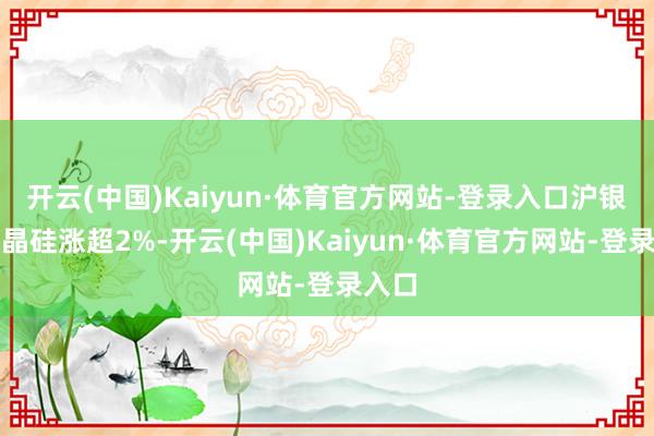 开云(中国)Kaiyun·体育官方网站-登录入口沪银、多晶硅涨超2%-开云(中国)Kaiyun·体育官方网站-登录入口
