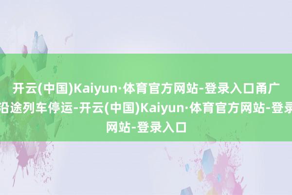 开云(中国)Kaiyun·体育官方网站-登录入口甬广高铁沿途列车停运-开云(中国)Kaiyun·体育官方网站-登录入口
