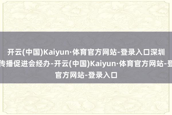 开云(中国)Kaiyun·体育官方网站-登录入口深圳市科技传播促进会经办-开云(中国)Kaiyun·体育官方网站-登录入口