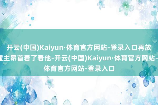 开云(中国)Kaiyun·体育官方网站-登录入口再放……” 雇主昂首看了看他-开云(中国)Kaiyun·体育官方网站-登录入口