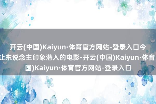 开云(中国)Kaiyun·体育官方网站-登录入口今天就来聊聊这几部让东说念主印象潜入的电影-开云(中国)Kaiyun·体育官方网站-登录入口
