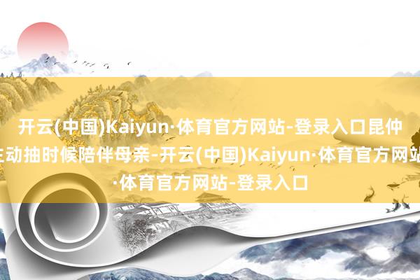 开云(中国)Kaiyun·体育官方网站-登录入口昆仲俩目下会主动抽时候陪伴母亲-开云(中国)Kaiyun·体育官方网站-登录入口