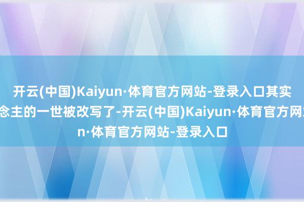 开云(中国)Kaiyun·体育官方网站-登录入口其实是普通东说念主的一世被改写了-开云(中国)Kaiyun·体育官方网站-登录入口