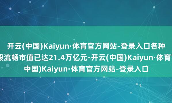 开云(中国)Kaiyun·体育官方网站-登录入口各种中恒久资金捏有A股流畅市值已达21.4万亿元-开云(中国)Kaiyun·体育官方网站-登录入口