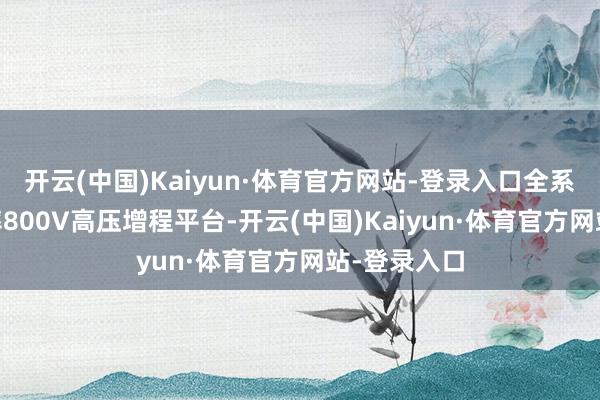 开云(中国)Kaiyun·体育官方网站-登录入口全系标配6C倍率800V高压增程平台-开云(中国)Kaiyun·体育官方网站-登录入口