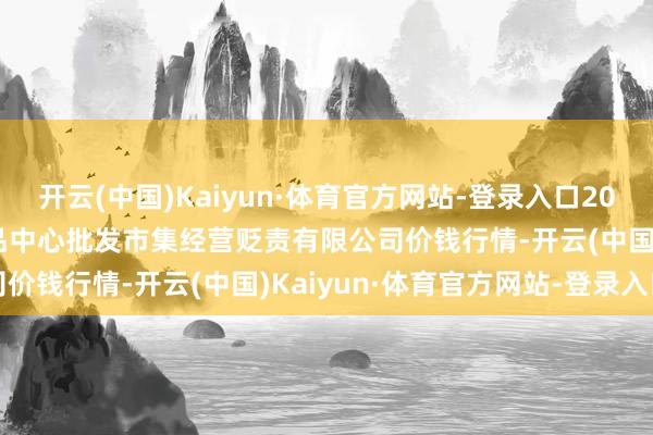 开云(中国)Kaiyun·体育官方网站-登录入口2025年9月27日上海农居品中心批发市集经营贬责有限公司价钱行情-开云(中国)Kaiyun·体育官方网站-登录入口
