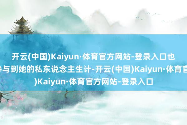 开云(中国)Kaiyun·体育官方网站-登录入口也会以一又友身份参与到她的私东说念主生计-开云(中国)Kaiyun·体育官方网站-登录入口