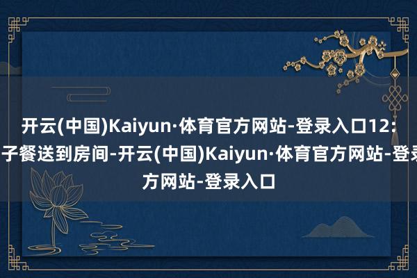 开云(中国)Kaiyun·体育官方网站-登录入口12:00 月子餐送到房间-开云(中国)Kaiyun·体育官方网站-登录入口