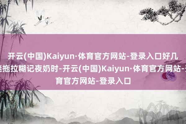 开云(中国)Kaiyun·体育官方网站-登录入口好几次更阑迷拖拉糊记夜奶时-开云(中国)Kaiyun·体育官方网站-登录入口