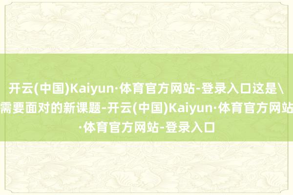 开云(中国)Kaiyun·体育官方网站-登录入口这是