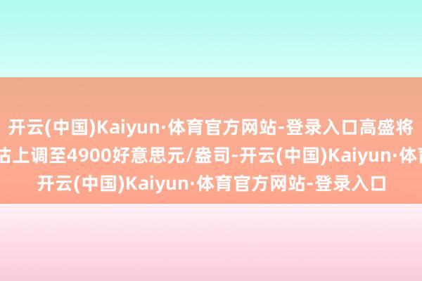开云(中国)Kaiyun·体育官方网站-登录入口高盛将2026年12月金价预估上调至4900好意思元/盎司-开云(中国)Kaiyun·体育官方网站-登录入口