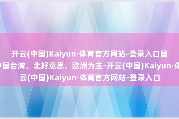 开云(中国)Kaiyun·体育官方网站-登录入口国外运营区域以日本、中国台湾、北好意思、欧洲为主-开云(中国)Kaiyun·体育官方网站-登录入口