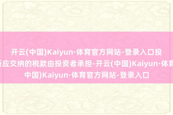 开云(中国)Kaiyun·体育官方网站-登录入口投资者投本钱期债券所应交纳的税款由投资者承担-开云(中国)Kaiyun·体育官方网站-登录入口