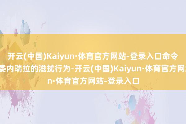 开云(中国)Kaiyun·体育官方网站-登录入口命令立即罢手对委内瑞拉的滋扰行为-开云(中国)Kaiyun·体育官方网站-登录入口