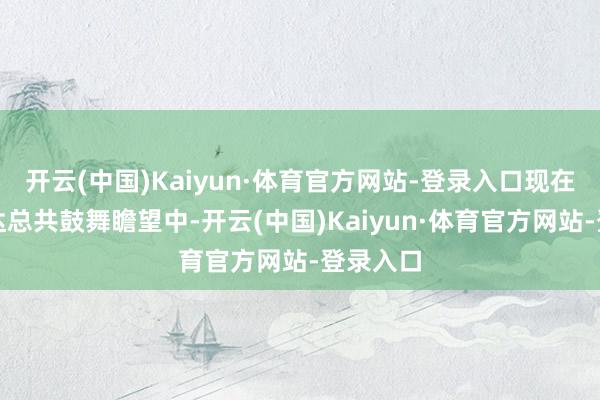 开云(中国)Kaiyun·体育官方网站-登录入口现在在英伟达总共鼓舞瞻望中-开云(中国)Kaiyun·体育官方网站-登录入口