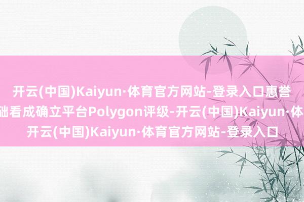 开云(中国)Kaiyun·体育官方网站-登录入口惠誉下调以太坊彭胀和基础看成确立平台Polygon评级-开云(中国)Kaiyun·体育官方网站-登录入口